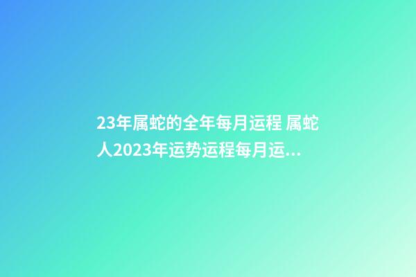 23年属蛇的全年每月运程 属蛇人2023年运势运程每月运，2021年属蛇人全年运势、运程及每月运-第1张-观点-玄机派